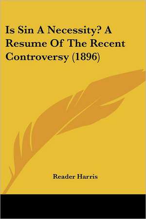 Is Sin A Necessity? A Resume Of The Recent Controversy (1896) de Reader Harris