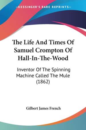 The Life And Times Of Samuel Crompton Of Hall-In-The-Wood de Gilbert James French