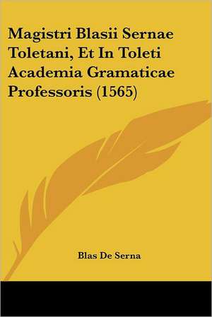 Magistri Blasii Sernae Toletani, Et In Toleti Academia Gramaticae Professoris (1565) de Blas De Serna