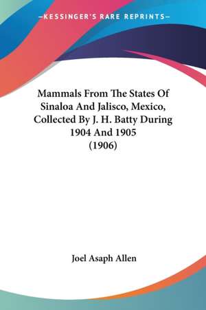 Mammals From The States Of Sinaloa And Jalisco, Mexico, Collected By J. H. Batty During 1904 And 1905 (1906) de Joel Asaph Allen