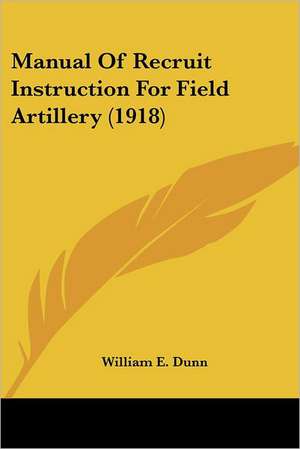 Manual Of Recruit Instruction For Field Artillery (1918) de William E. Dunn