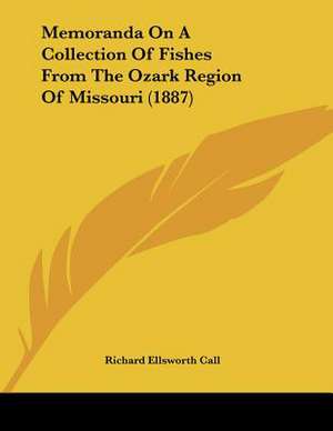 Memoranda On A Collection Of Fishes From The Ozark Region Of Missouri (1887) de Richard Ellsworth Call