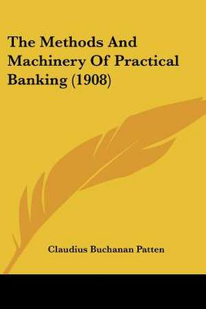 The Methods And Machinery Of Practical Banking (1908) de Claudius Buchanan Patten