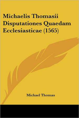 Michaelis Thomasii Disputationes Quaedam Ecclesiasticae (1565) de Michael Thomas