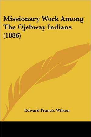 Missionary Work Among The Ojebway Indians (1886) de Edward Francis Wilson