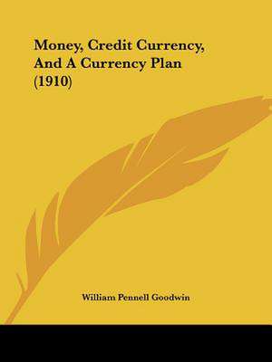 Money, Credit Currency, And A Currency Plan (1910) de William Pennell Goodwin