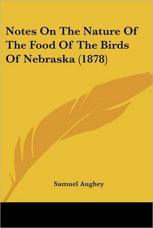 Notes On The Nature Of The Food Of The Birds Of Nebraska (1878) de Samuel Aughey