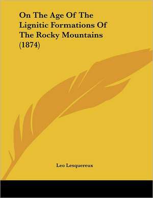 On The Age Of The Lignitic Formations Of The Rocky Mountains (1874) de Leo Lesquereux