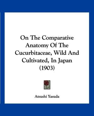 On The Comparative Anatomy Of The Cucurbitaceae, Wild And Cultivated, In Japan (1903) de Atsushi Yasuda