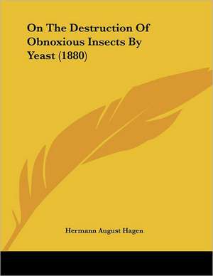 On The Destruction Of Obnoxious Insects By Yeast (1880) de Hermann August Hagen