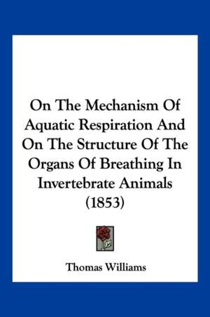 On The Mechanism Of Aquatic Respiration And On The Structure Of The Organs Of Breathing In Invertebrate Animals (1853) de Thomas Williams