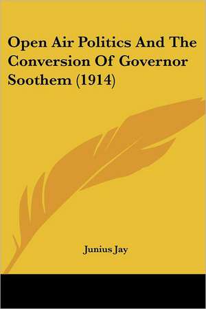 Open Air Politics And The Conversion Of Governor Soothem (1914) de Junius Jay