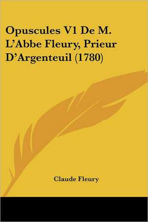 Opuscules V1 De M. L'Abbe Fleury, Prieur D'Argenteuil (1780) de Claude Fleury