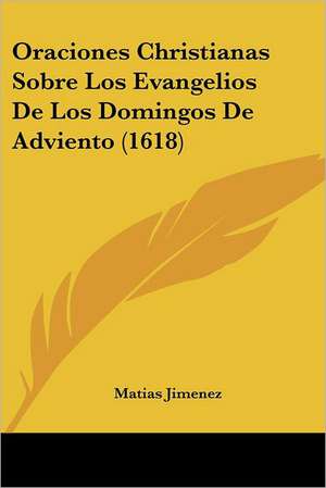 Oraciones Christianas Sobre Los Evangelios De Los Domingos De Adviento (1618) de Matias Jimenez