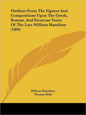 Outlines From The Figures And Compositions Upon The Greek, Roman, And Etruscan Vases Of The Late William Hamilton (1804) de William Hamilton