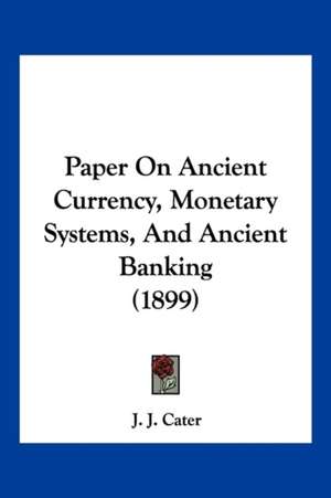 Paper On Ancient Currency, Monetary Systems, And Ancient Banking (1899) de J. J. Cater