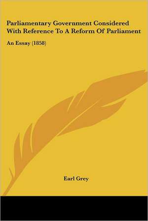 Parliamentary Government Considered With Reference To A Reform Of Parliament de Earl Grey