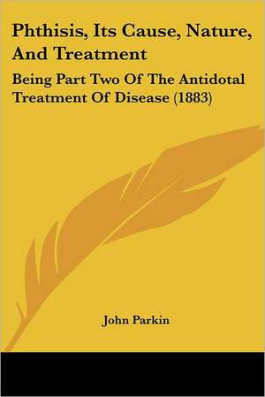 Phthisis, Its Cause, Nature, And Treatment de John Parkin