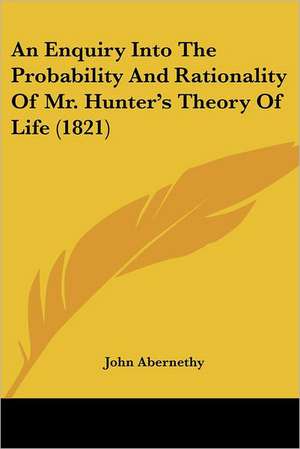 An Enquiry Into The Probability And Rationality Of Mr. Hunter's Theory Of Life (1821) de John Abernethy