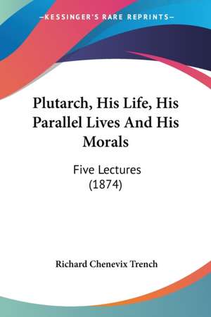 Plutarch, His Life, His Parallel Lives And His Morals de Richard Chenevix Trench