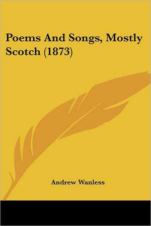 Poems And Songs, Mostly Scotch (1873) de Andrew Wanless