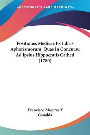 Positiones Medicae Ex Libris Aphorismorum, Quas In Concursu Ad Ipsius Hippocratis Cathed (1780) de Francisco Maseras Y Gaualda