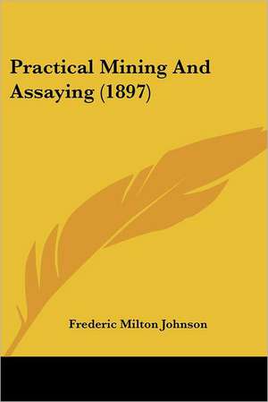 Practical Mining And Assaying (1897) de Frederic Milton Johnson