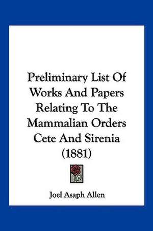 Preliminary List Of Works And Papers Relating To The Mammalian Orders Cete And Sirenia (1881) de Joel Asaph Allen