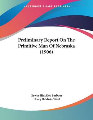 Preliminary Report On The Primitive Man Of Nebraska (1906) de Erwin Hinckley Barbour