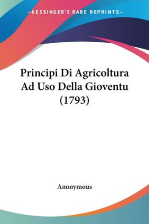 Principi Di Agricoltura Ad Uso Della Gioventu (1793) de Anonymous