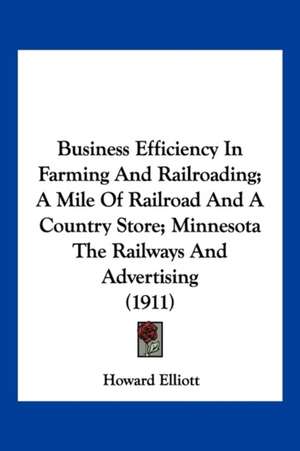 Business Efficiency In Farming And Railroading; A Mile Of Railroad And A Country Store; Minnesota The Railways And Advertising (1911) de Howard Elliott