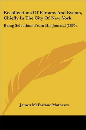 Recollections Of Persons And Events, Chiefly In The City Of New York de James Mcfarlane Mathews