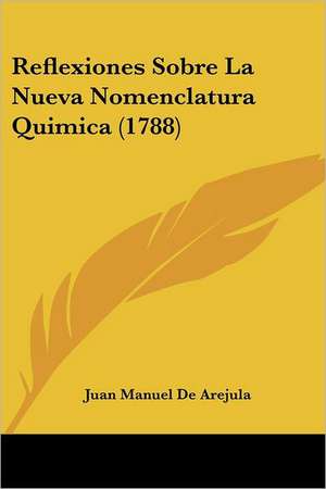 Reflexiones Sobre La Nueva Nomenclatura Quimica (1788) de Juan Manuel De Arejula