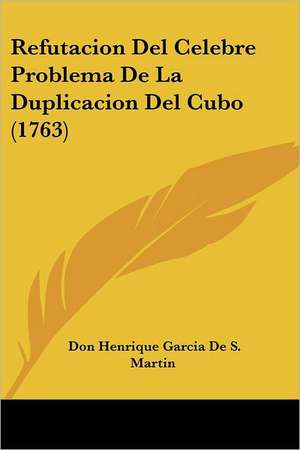 Refutacion Del Celebre Problema De La Duplicacion Del Cubo (1763) de Don Henrique Garcia De S. Martin