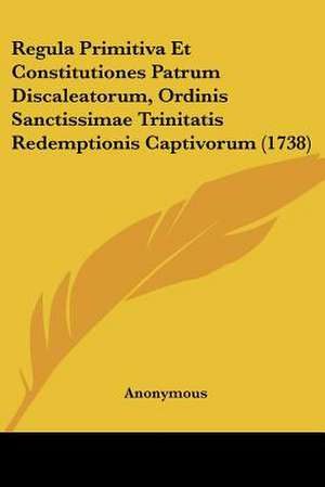 Regula Primitiva Et Constitutiones Patrum Discaleatorum, Ordinis Sanctissimae Trinitatis Redemptionis Captivorum (1738) de Anonymous