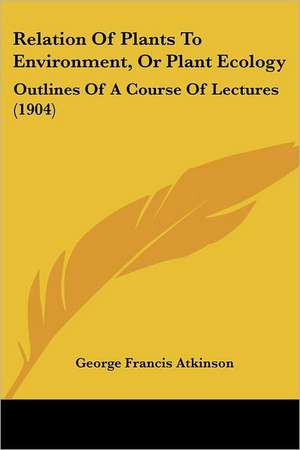 Relation Of Plants To Environment, Or Plant Ecology de George Francis Atkinson