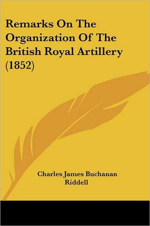 Remarks On The Organization Of The British Royal Artillery (1852) de Charles James Buchanan Riddell