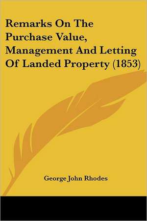 Remarks On The Purchase Value, Management And Letting Of Landed Property (1853) de George John Rhodes