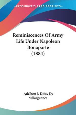 Reminiscences Of Army Life Under Napoleon Bonaparte (1884) de Adelbert J. Doisy De Villargennes