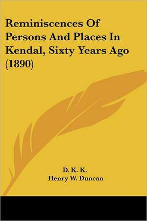 Reminiscences Of Persons And Places In Kendal, Sixty Years Ago (1890) de D. K. K.