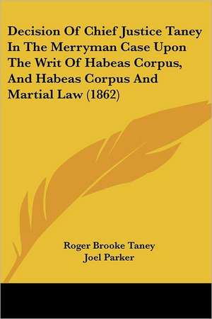 Decision Of Chief Justice Taney In The Merryman Case Upon The Writ Of Habeas Corpus, And Habeas Corpus And Martial Law (1862) de Roger Brooke Taney