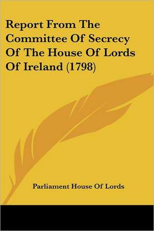 Report From The Committee Of Secrecy Of The House Of Lords Of Ireland (1798) de Parliament House Of Lords