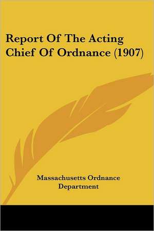 Report Of The Acting Chief Of Ordnance (1907) de Massachusetts Ordnance Department