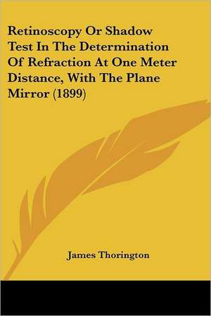 Retinoscopy Or Shadow Test In The Determination Of Refraction At One Meter Distance, With The Plane Mirror (1899) de James Thorington