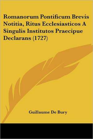 Romanorum Pontificum Brevis Notitia, Ritus Ecclesiasticos A Singulis Institutos Praecipue Declarans (1727) de Guillaume De Bury