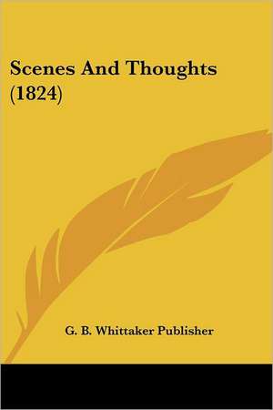 Scenes And Thoughts (1824) de G. B. Whittaker Publisher