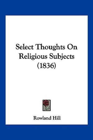 Select Thoughts On Religious Subjects (1836) de Rowland Hill