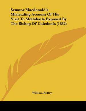 Senator Macdonald's Misleading Account Of His Visit To Metlakatla Exposed By The Bishop Of Caledonia (1882) de William Ridley