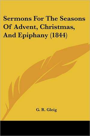 Sermons For The Seasons Of Advent, Christmas, And Epiphany (1844) de G. R. Gleig