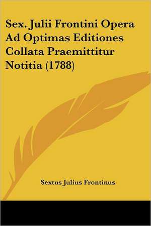 Sex. Julii Frontini Opera Ad Optimas Editiones Collata Praemittitur Notitia (1788) de Sextus Julius Frontinus